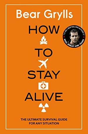 How to Stay Alive: The Ultimate Survival Guide for Any Situation by Bear Grylls