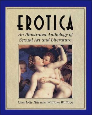 Erotica: An Illustrated Anthology of Sexual Art and Literature by Charlotte Hill, William Wallace