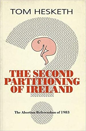 The Second Partitioning Of Ireland?: The Abortion Referendum Of 1983 by Tom Hesketh