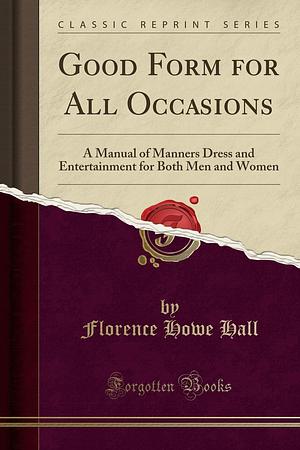 Good Form for All Occasions: A Manual of Manners Dress and Entertainment for Both Men and Women by Florence Howe Hall