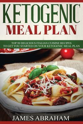 Ketogenic Meal Plan: 50 Delicious Italian Cuisine Recipes to Get You Started on Your Ketogenic Meal Plan by James Abraham