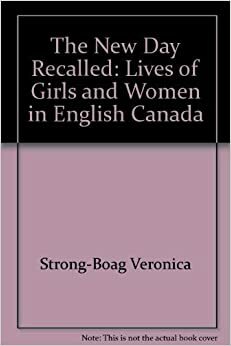 The New Day Recalled: Lives of Girls and Women in English Canada by Veronica Strong-Boag
