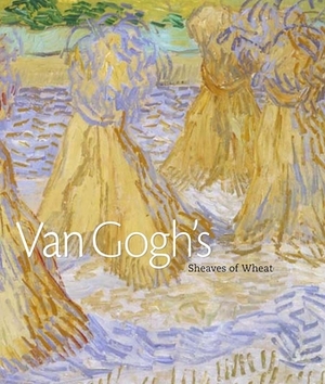 Van Gogh's Sheaves of Wheat by Bradley Fratello, Dorothy Kosinski