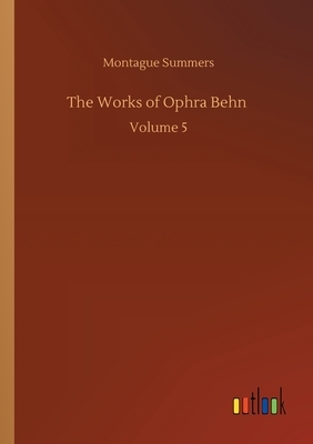 The Works of Ophra Behn: Volume 5 by Montague Summers