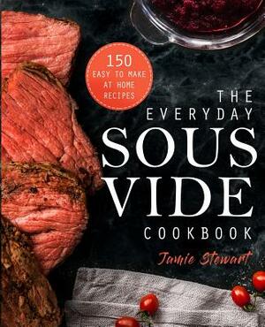 The Everyday Sous Vide Cookbook: 150 Easy to Make at Home Recipes by Jamie Stewart