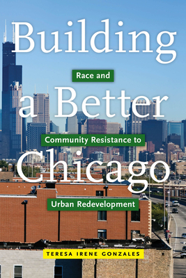 Building a Better Chicago: Race and Community Resistance to Urban Redevelopment by Teresa Irene Gonzales