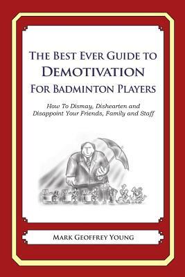 The Best Ever Guide to Demotivation for Badminton Players: How To Dismay, Dishearten and Disappoint Your Friends, Family and Staff by Mark Geoffrey Young