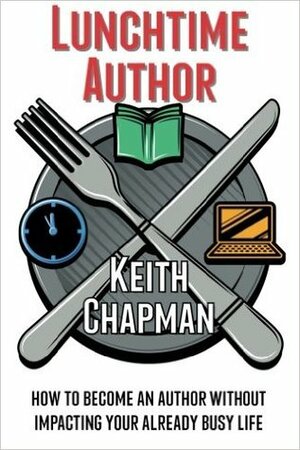 Lunchtime Author: How to Become an Author Without Impacting Your Already Busy Life by Keith Chapman, Mikel Whelan