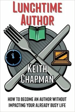 Lunchtime Author: How to Become an Author Without Impacting Your Already Busy Life by Mikel Whelan, Keith Chapman