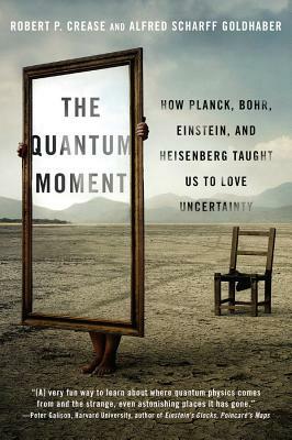 The Quantum Moment: How Planck, Bohr, Einstein, and Heisenberg Taught Us to Love Uncertainty by Alfred Scharff Goldhaber, Robert P. Crease