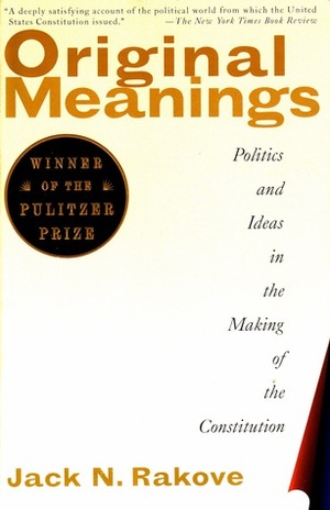 Original Meanings: Politics and Ideas in the Making of the Constitution by Jack N. Rakove
