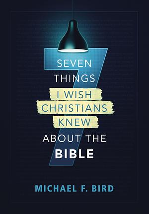 Seven Things I Wish Christians Knew About the Bible by Michael F. Bird, Michael F. Bird