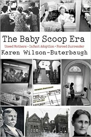 The Baby Scoop Era: Unwed Mothers, Infant Adoption and Forced Surrender by Karen Wilson Buterbaugh