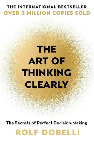 The Art of Thinking Clearly: The Secrets of Perfect Decision-Making by Rolf Dobelli