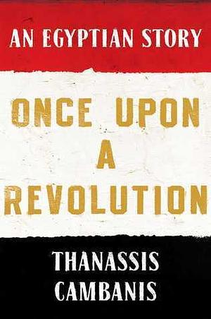 Once Upon A Revolution: The Rise and Fall of Egypt's Republic of Tahrir by Thanassis Cambanis, Thanassis Cambanis