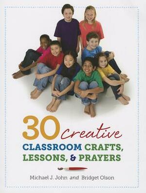 30 Creative Classroom Crafts, Lessons, and Prayers by Bridget Olson, Michael John