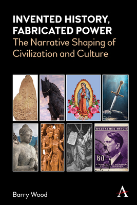 Invented History, Fabricated Power: Narratives Shaping Civilization and Culture by Barry Wood