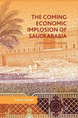 The Coming Economic Implosion of Saudi Arabia: A Behavioral Perspective by David Cowan