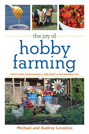 The Joy of Hobby Farming: Grow Food, Raise Animals, and Enjoy a Sustainable Life by Michael Levatino, Audrey Levatino