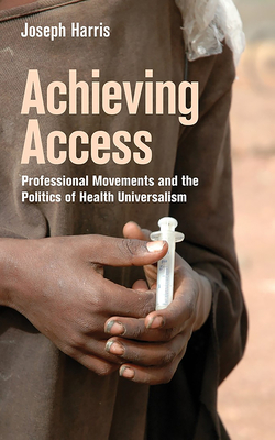 Achieving Access: Professional Movements and the Politics of Health Universalism by Joseph Harris
