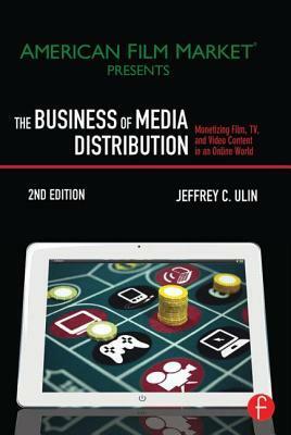 The Business of Media Distribution: Monetizing Film, Tv, and Video Content in an Online World by Jeffrey C. Ulin