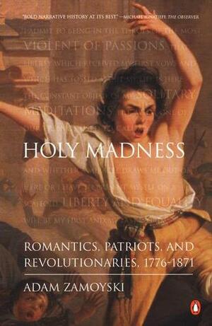 Holy Madness: Romantics, Patriots, and Revolutionaries, 1776-1871 by Adam Zamoyski
