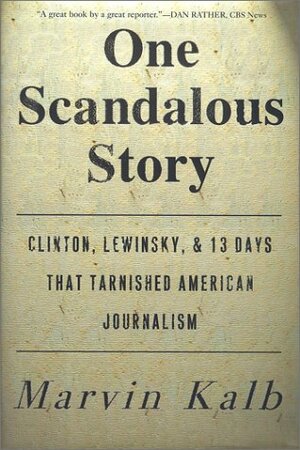 One Scandalous Story: Clinton, Lewinsky, and Thirteen Days That Tarnished American Journalism by Marvin L. Kalb
