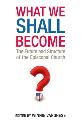 What We Shall Become: The Future and Structure of the Episcopal Church by Winnie Varghese