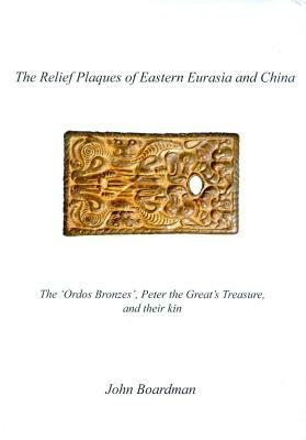 The Relief Plaques of Eastern Eurasia and China: The 'ordos Bronzes, ' Peter the Great's Treasure, and Their Kin by John Boardman