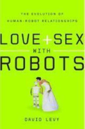 Love + Sex with Robots: The Evolution of Human-Robot Relationships. David Levy by David N.L. Levy