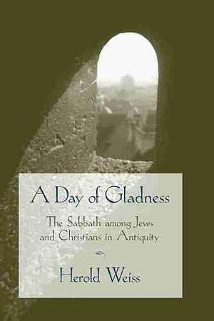 A Day of Gladness: The Sabbath Among Jews and Christians in Antiquity by Herold Weiss