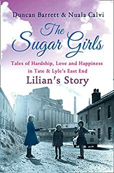 The Sugar Girls - Lilian's Story: Tales of Hardship, Love and Happiness in Tate & Lyle's East End by Nuala Calvi, Duncan Barrett