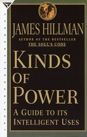 Kinds of Power: A Guide to Its Intelligent Uses by James Hillman