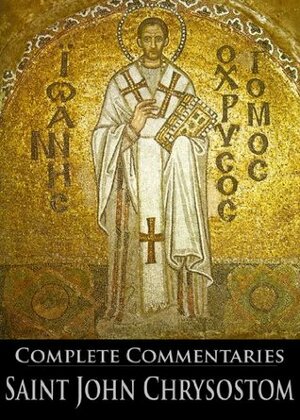 The Complete Commentaries of Saint John Chrysostom (With Active Table of Contents) by Joseph Walker, William Henry Simcox, George Prevost, Talbot Wilson Chambers, Henry Browne, John Albert Broadus, John Brande Morris, John Chrysostom, George Barker Stevens, Philip Schaff