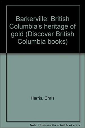 Barkerville: British Columbia's Heritage of Gold by Chris Harris
