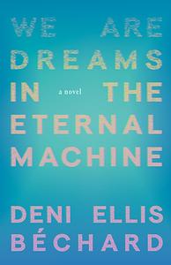 We Are Dreams in the Eternal Machine: A Novel by Deni Ellis Béchard