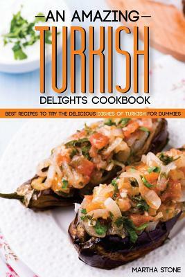 An Amazing Turkish Delights Cookbook: Best Recipes to try the Delicious Dishes of Turkish for Dummies by Martha Stone