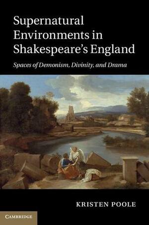 Supernatural Environments in Shakespeare's England: Spaces of Demonism, Divinity, and Drama by Kristen Poole