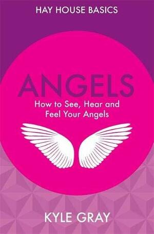 Angels: How to See, Hear and Feel Your Angels by Kyle Gray