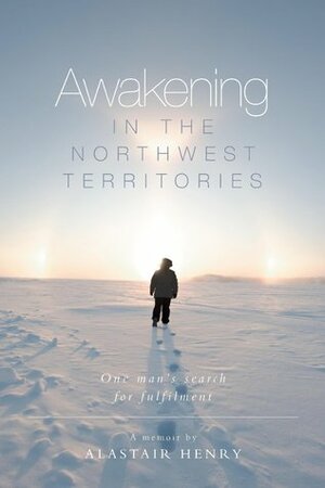 Awakening in the Northwest Territories: One Man's Search for Fulfilment by Alastair Henry