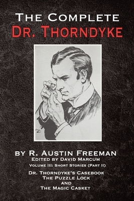 The Complete Dr. Thorndyke - Volume III: Short Stories (Part II) - Dr. Thorndyke's Casebook, The Puzzle Lock and The Magic Casket by R. Austin Freeman
