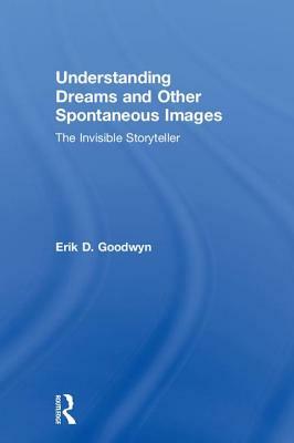 Understanding Dreams and Other Spontaneous Images: The Invisible Storyteller by Erik D. Goodwyn