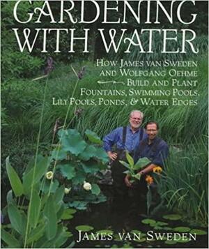 Gardening with Water: How James van Sweden and Wolfgang Oehme Plant Fountains, Lily Pools, Swimming Pools, Ponds... by James Van Sweden