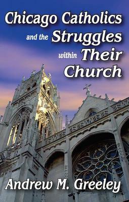 Chicago Catholics and the Struggles Within Their Church by Andrew M. Greeley