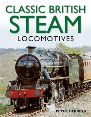 Classic British Steam Locomotives by Peter Herring