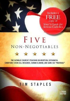 Five Non Negotiables-The Catholic Church's Teaching on Abortion, Euthanasia, Embryonic Stem Cell Research, Human Cloning, and Same-Sex 'Marriage by Tim Staples