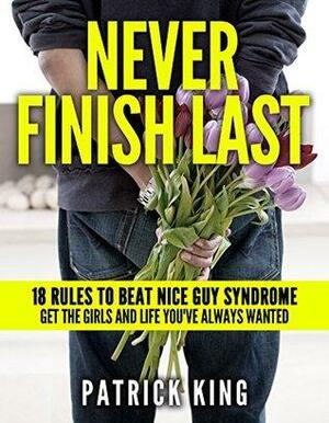 Never Finish Last: 18 Rules to Beat Nice Guy Syndrome - Get the Girls and Life You've Always Wanted by Patrick King