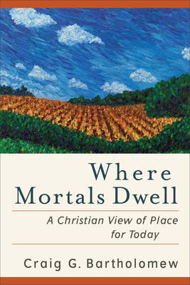 Where Mortals Dwell: A Christian View of Place for Today by Craig G. Bartholomew