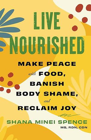 Live Nourished: Make Peace With Food, Banish Body Shame, and Reclaim Joy by Shana Minei Spence