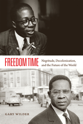 Freedom Time: Negritude, Decolonization, and the Future of the World by Gary Wilder